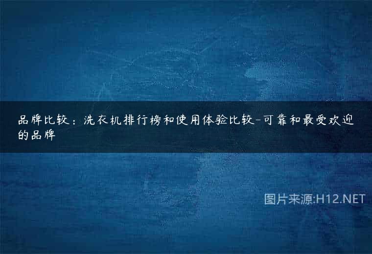 品牌比较：洗衣机排行榜和使用体验比较-可靠和最受欢迎的品牌