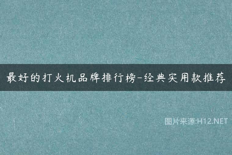 最好的打火机品牌排行榜-经典实用款推荐
