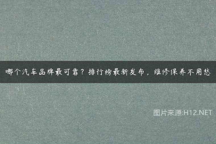 哪个汽车品牌最可靠？排行榜最新发布，维修保养不用愁