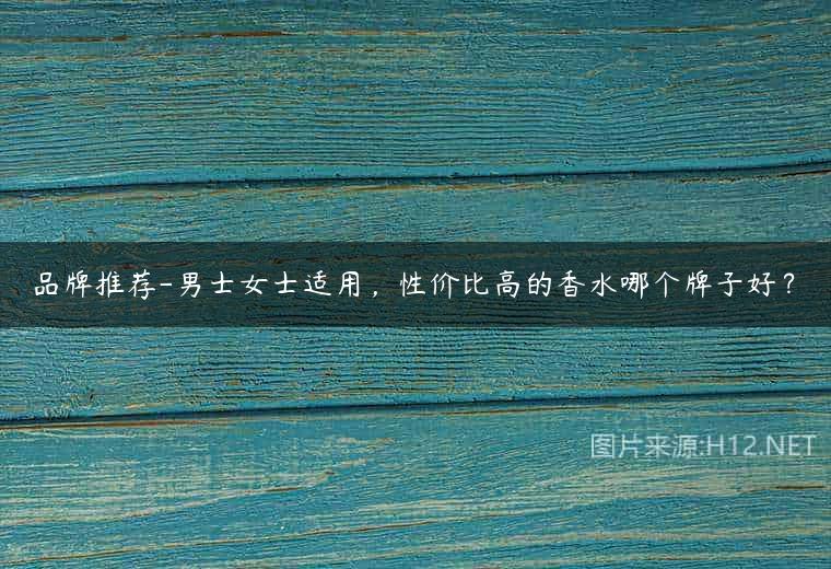 品牌推荐-男士女士适用，性价比高的香水哪个牌子好？