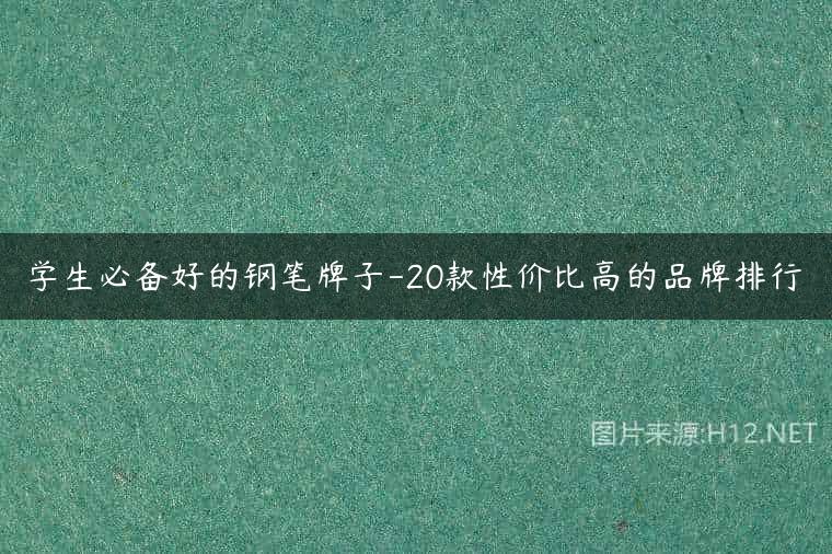 学生必备好的钢笔牌子-20款性价比高的品牌排行