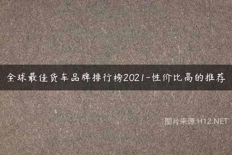 全球最佳货车品牌排行榜2021-性价比高的推荐