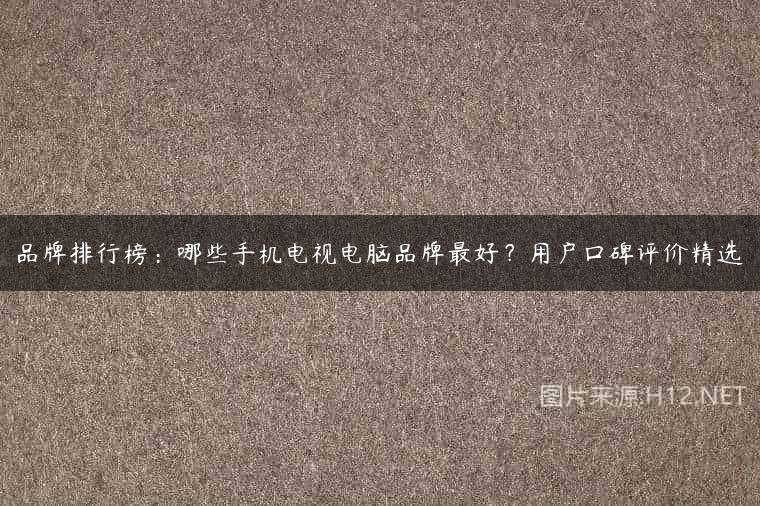 品牌排行榜：哪些手机电视电脑品牌最好？用户口碑评价精选