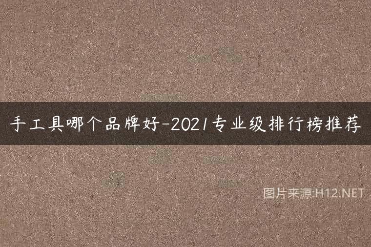 手工具哪个品牌好-2021专业级排行榜推荐