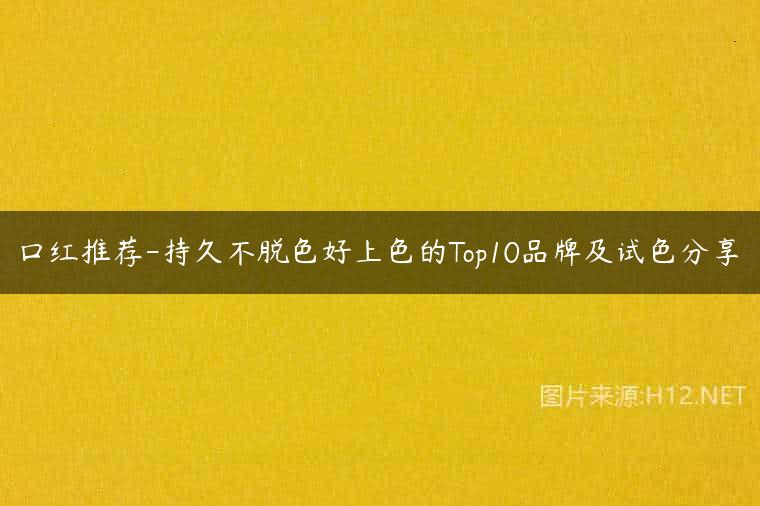 口红推荐-持久不脱色好上色的Top10品牌及试色分享