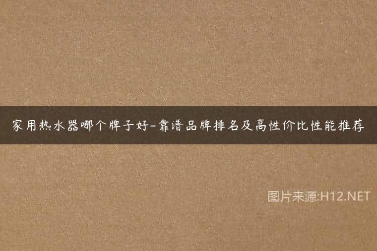 家用热水器哪个牌子好-靠谱品牌排名及高性价比性能推荐