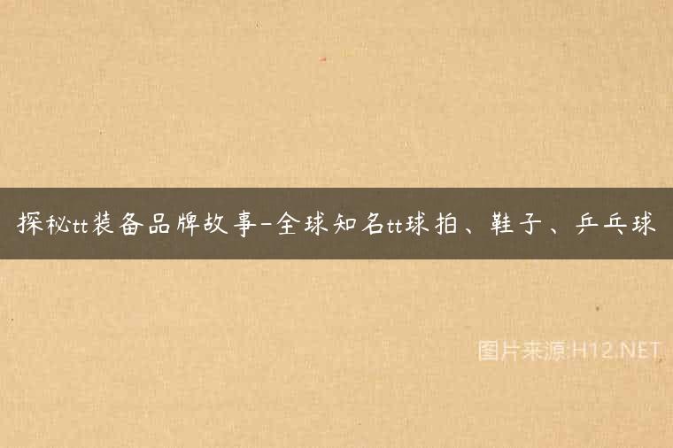 探秘tt装备品牌故事-全球知名tt球拍、鞋子、乒乓球