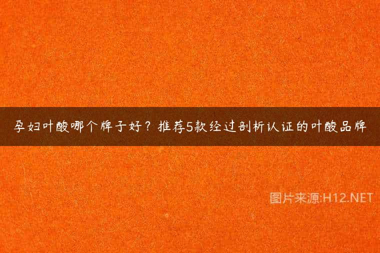 孕妇叶酸哪个牌子好？推荐5款经过剖析认证的叶酸品牌