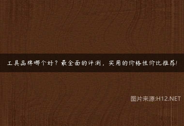 工具品牌哪个好？最全面的评测，实用的价格性价比推荐!