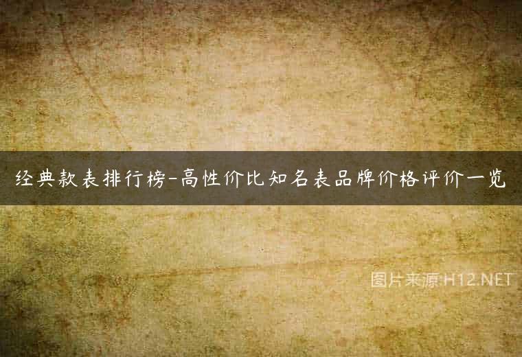 经典款表排行榜-高性价比知名表品牌价格评价一览