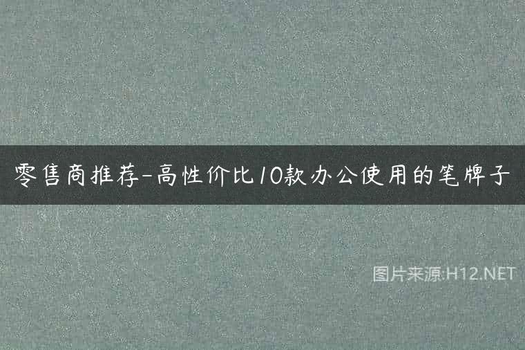 零售商推荐-高性价比10款办公使用的笔牌子