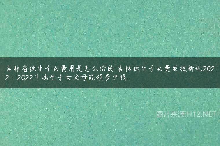 吉林省独生子女费用是怎么给的 吉林独生子女费发放新规2022：2022年独生子女父母能领多少钱