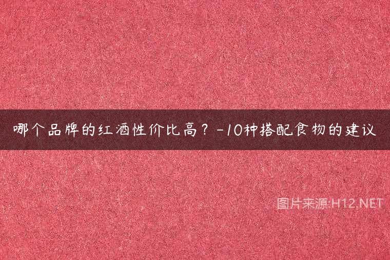 哪个品牌的红酒性价比高？-10种搭配食物的建议