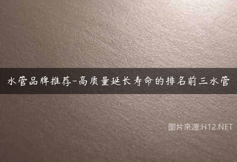 水管品牌推荐-高质量延长寿命的排名前三水管