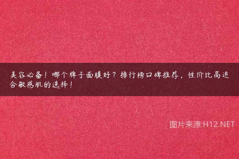 美容必备！哪个牌子面膜好？排行榜口碑推荐，性价比高适合敏感肌的选择！