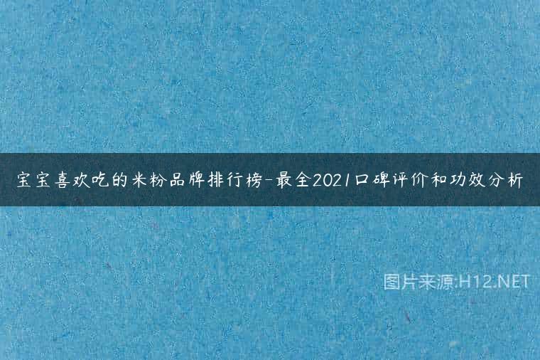 宝宝喜欢吃的米粉品牌排行榜-最全2021口碑评价和功效分析
