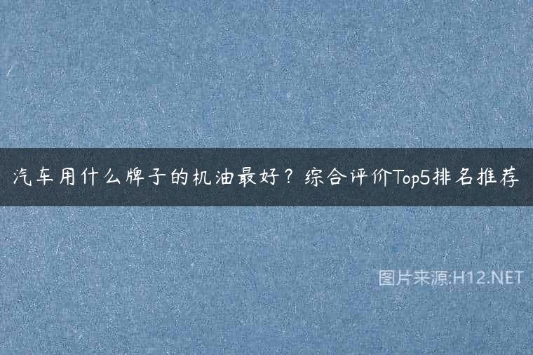 汽车用什么牌子的机油最好？综合评价Top5排名推荐