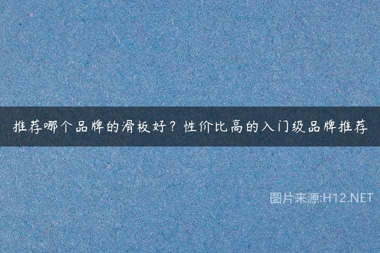 推荐哪个品牌的滑板好？性价比高的入门级品牌推荐