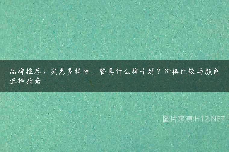 品牌推荐：实惠多样性，餐具什么牌子好？价格比较与颜色选择指南