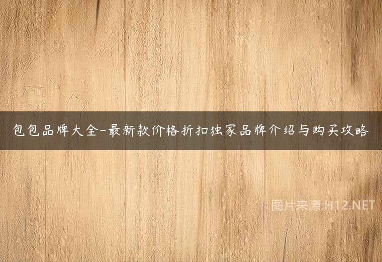 包包品牌大全-最新款价格折扣独家品牌介绍与购买攻略