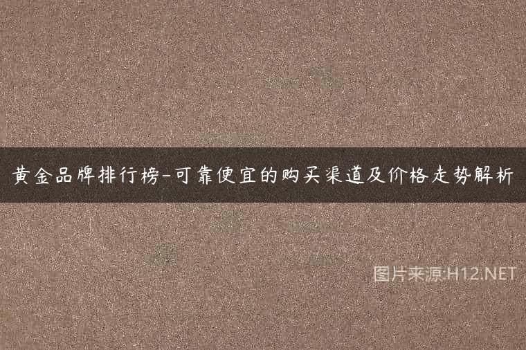 黄金品牌排行榜-可靠便宜的购买渠道及价格走势解析