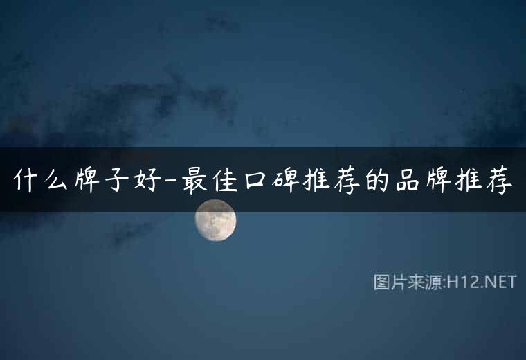 什么牌子好-最佳口碑推荐的品牌推荐