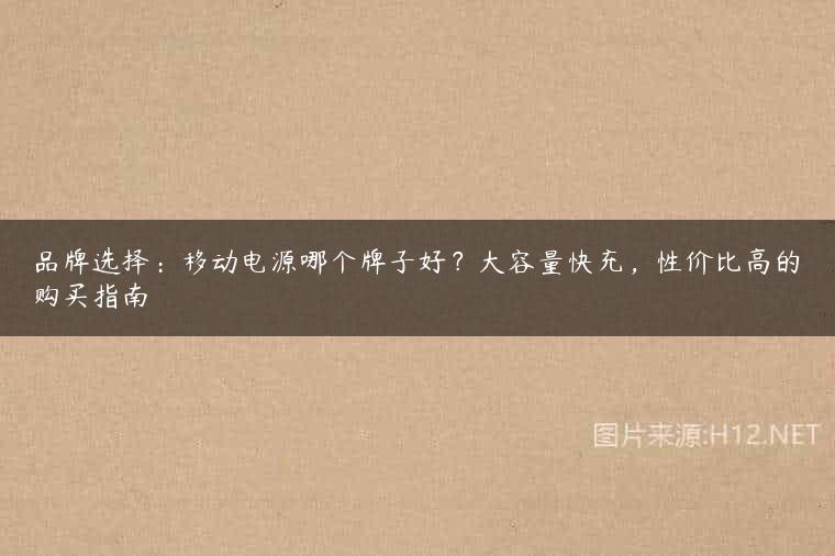 品牌选择：移动电源哪个牌子好？大容量快充，性价比高的购买指南
