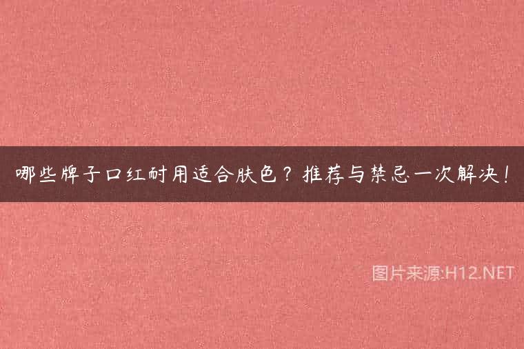 哪些牌子口红耐用适合肤色？推荐与禁忌一次解决！
