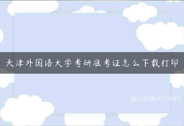 天津外国语大学考研准考证怎么下载打印