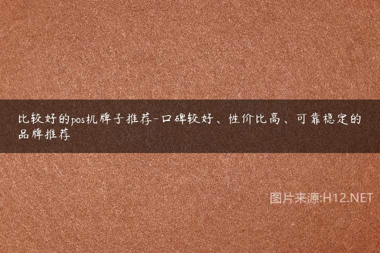 比较好的pos机牌子推荐-口碑较好、性价比高、可靠稳定的品牌推荐
