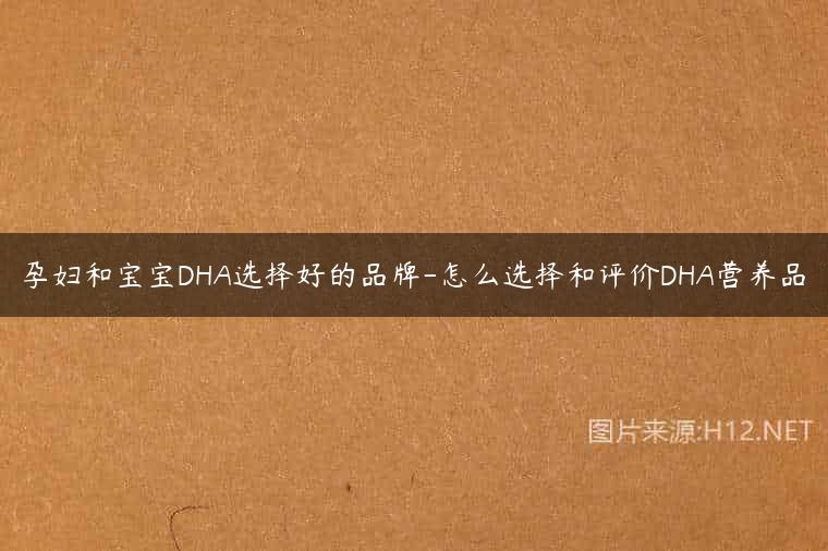 孕妇和宝宝DHA选择好的品牌-怎么选择和评价DHA营养品