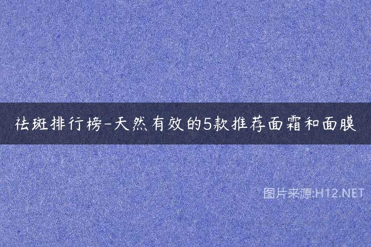 祛斑排行榜-天然有效的5款推荐面霜和面膜