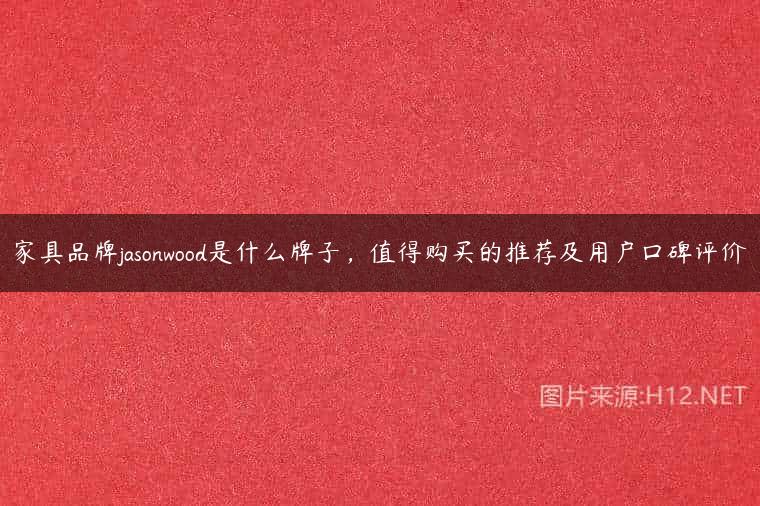 家具品牌jasonwood是什么牌子，值得购买的推荐及用户口碑评价