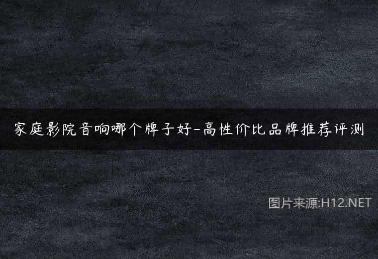 家庭影院音响哪个牌子好-高性价比品牌推荐评测