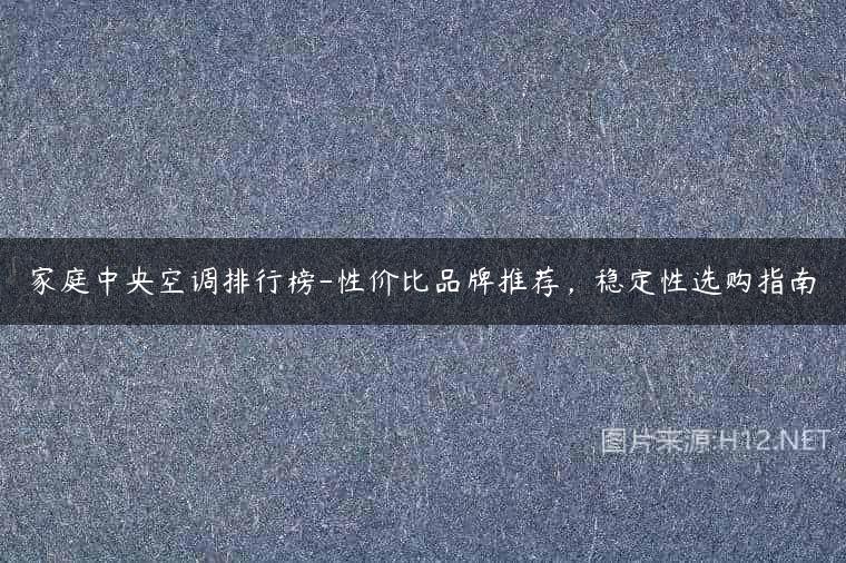 家庭中央空调排行榜-性价比品牌推荐，稳定性选购指南