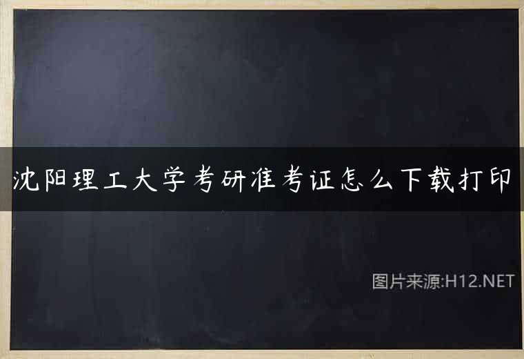 沈阳理工大学考研准考证怎么下载打印