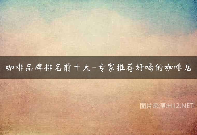 咖啡品牌排名前十大-专家推荐好喝的咖啡店