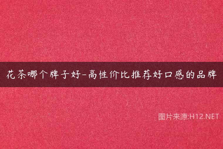 花茶哪个牌子好-高性价比推荐好口感的品牌