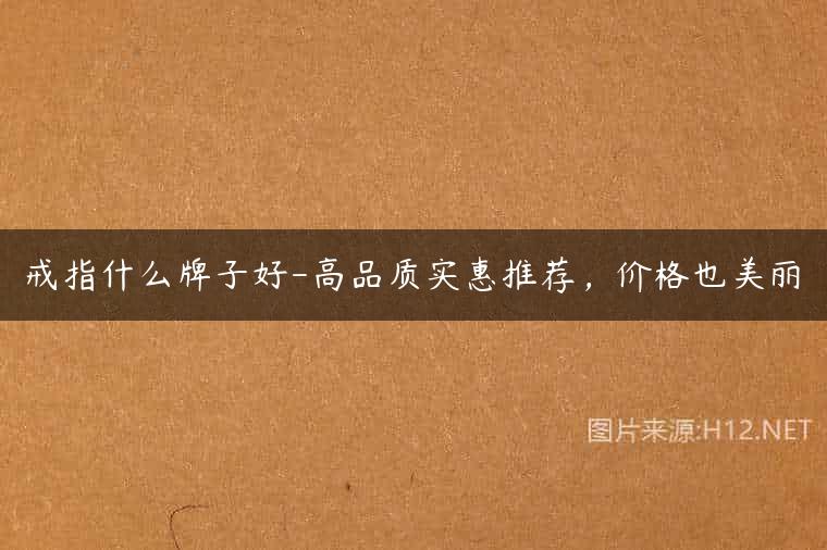 戒指什么牌子好-高品质实惠推荐，价格也美丽