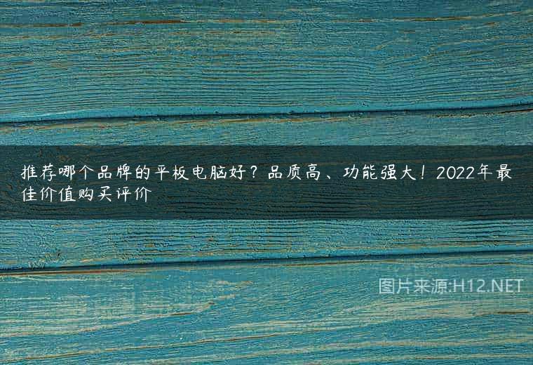 推荐哪个品牌的平板电脑好？品质高、功能强大！2022年最佳价值购买评价