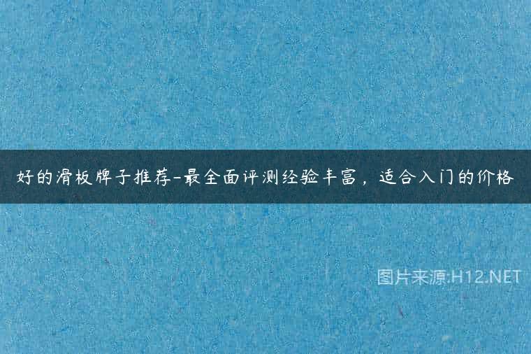 好的滑板牌子推荐-最全面评测经验丰富，适合入门的价格