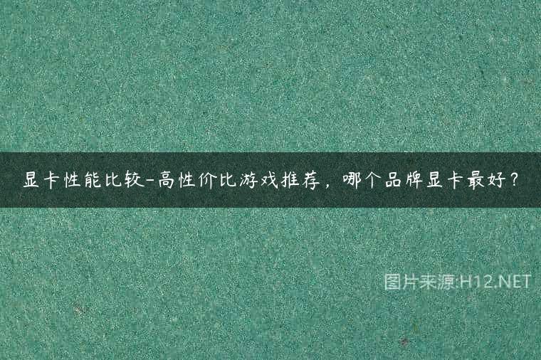 显卡性能比较-高性价比游戏推荐，哪个品牌显卡最好？