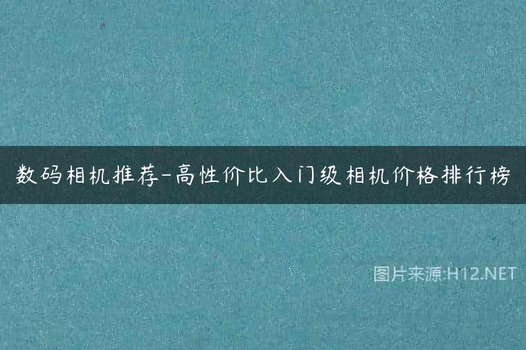 数码相机推荐-高性价比入门级相机价格排行榜