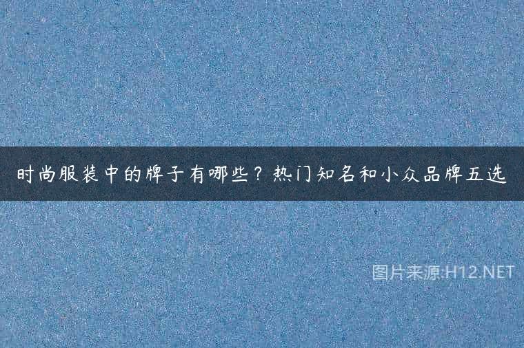 时尚服装中的牌子有哪些？热门知名和小众品牌五选
