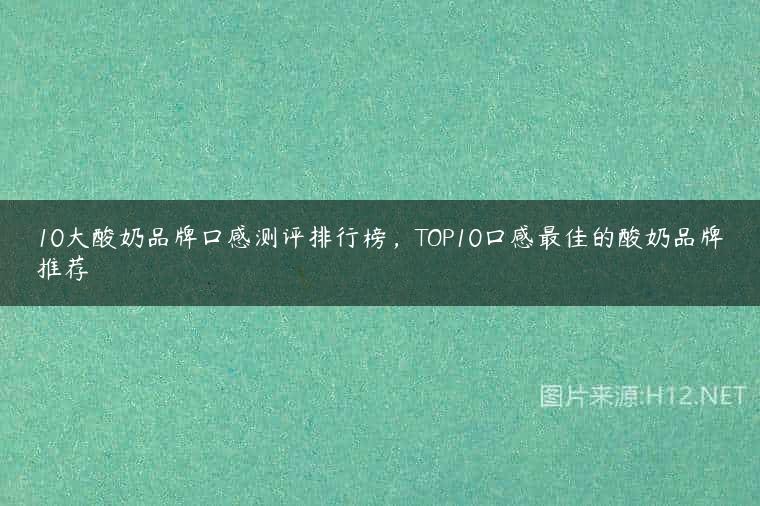 10大酸奶品牌口感测评排行榜，TOP10口感最佳的酸奶品牌推荐
