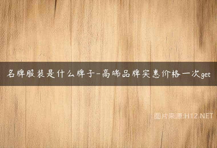 名牌服装是什么牌子-高端品牌实惠价格一次get