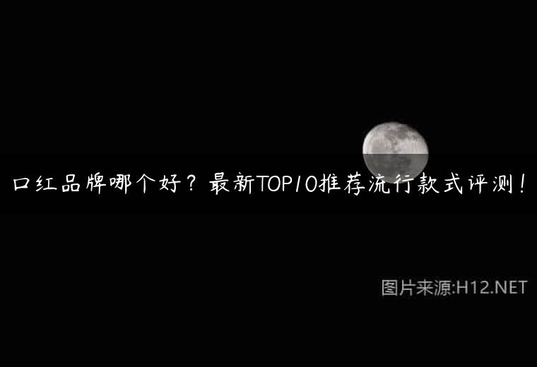 口红品牌哪个好？最新TOP10推荐流行款式评测！