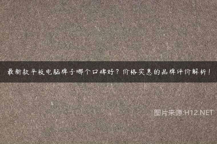 最新款平板电脑牌子哪个口碑好？价格实惠的品牌评价解析！
