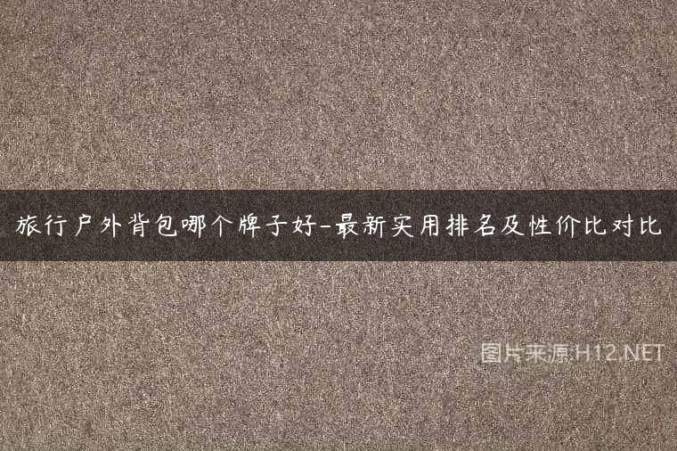 旅行户外背包哪个牌子好-最新实用排名及性价比对比