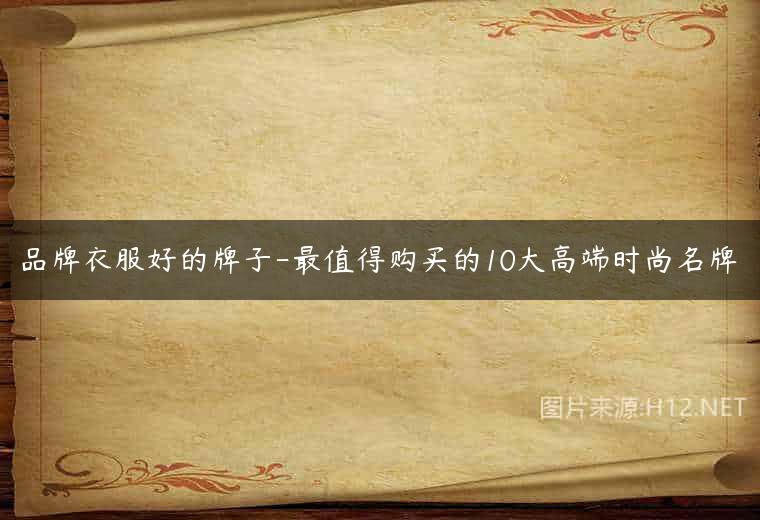 品牌衣服好的牌子-最值得购买的10大高端时尚名牌